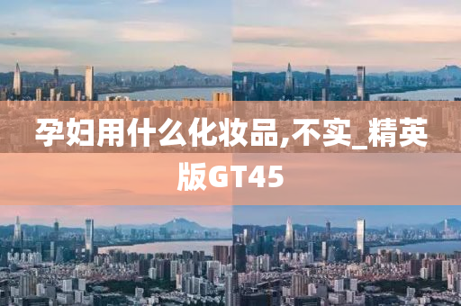 孕妇用什么化妆品,不实_精英版GT45