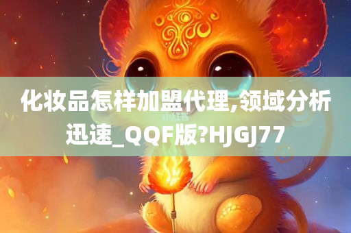 化妆品怎样加盟代理,领域分析迅速_QQF版?HJGJ77