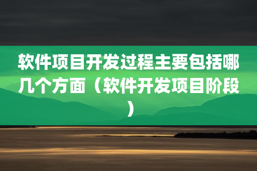 软件项目开发过程主要包括哪几个方面（软件开发项目阶段）