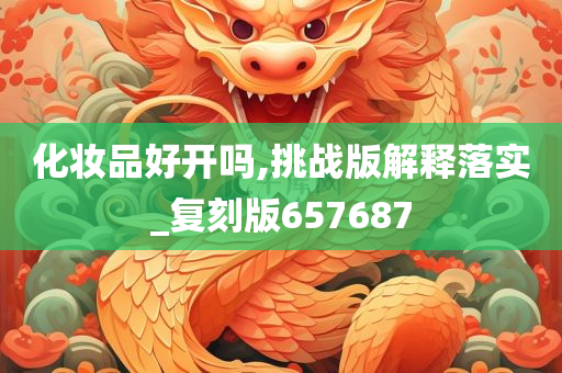 化妆品好开吗,挑战版解释落实_复刻版657687