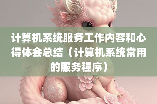 计算机系统服务工作内容和心得体会总结（计算机系统常用的服务程序）