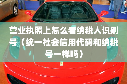 营业执照上怎么看纳税人识别号（统一社会信用代码和纳税号一样吗）