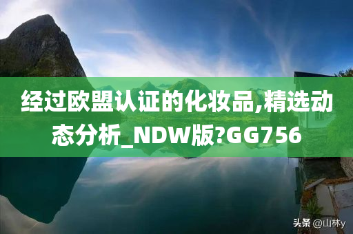 经过欧盟认证的化妆品,精选动态分析_NDW版?GG756