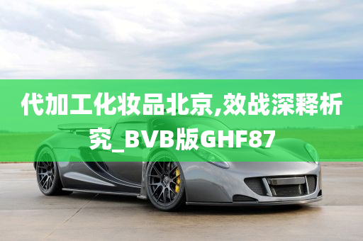 代加工化妆品北京,效战深释析究_BVB版GHF87