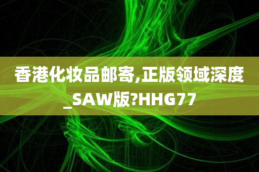 香港化妆品邮寄,正版领域深度_SAW版?HHG77