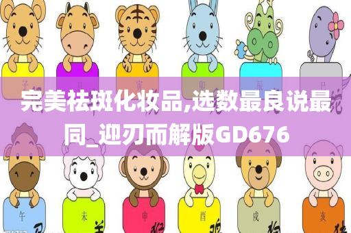 完美祛斑化妆品,选数最良说最同_迎刃而解版GD676