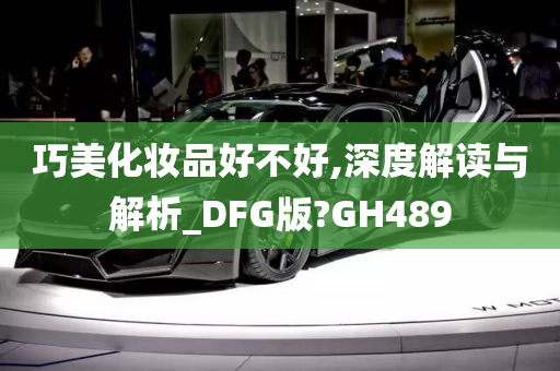 巧美化妆品好不好,深度解读与解析_DFG版?GH489