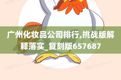 广州化妆品公司排行,挑战版解释落实_复刻版657687