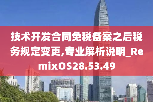 技术开发合同免税备案之后税务规定变更,专业解析说明_RemixOS28.53.49