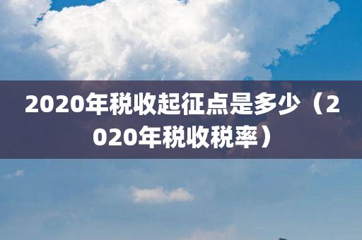 2020年税收起征点是多少（2020年税收税率）