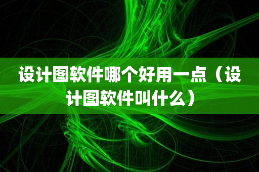 设计图软件哪个好用一点（设计图软件叫什么）