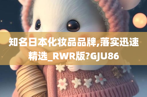 知名日本化妆品品牌,落实迅速精选_RWR版?GJU86