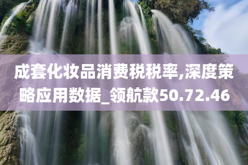 成套化妆品消费税税率,深度策略应用数据_领航款50.72.46