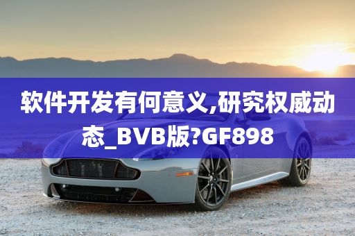 软件开发有何意义,研究权威动态_BVB版?GF898