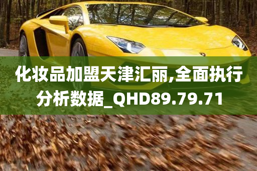 化妆品加盟天津汇丽,全面执行分析数据_QHD89.79.71