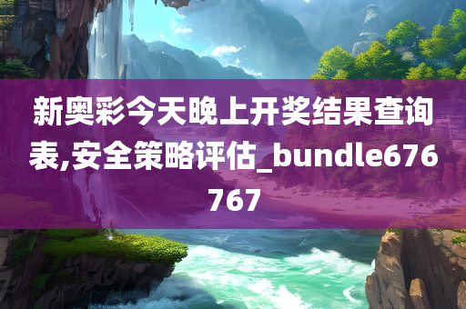 新奥彩今天晚上开奖结果查询表,安全策略评估_bundle676767