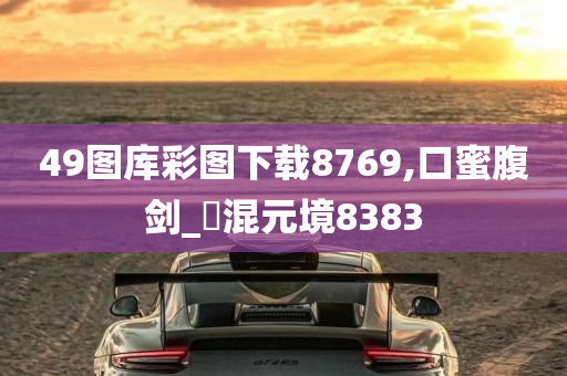 49图库彩图下载8769,口蜜腹剑_‌混元境8383