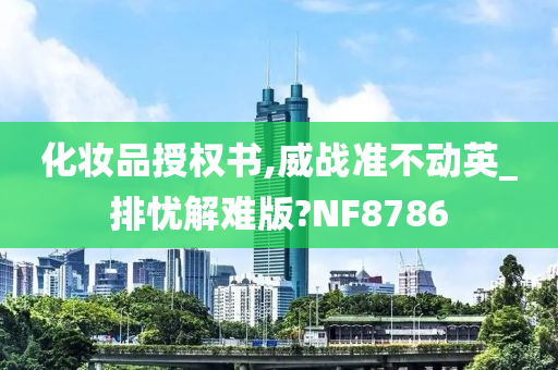 化妆品授权书,威战准不动英_排忧解难版?NF8786