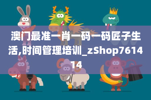 澳门最准一肖一码一码匠子生活,时间管理培训_zShop761414