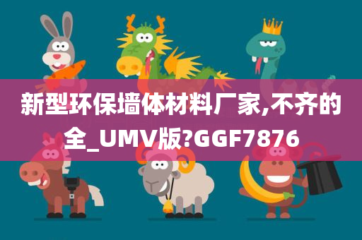 新型环保墙体材料厂家,不齐的全_UMV版?GGF7876