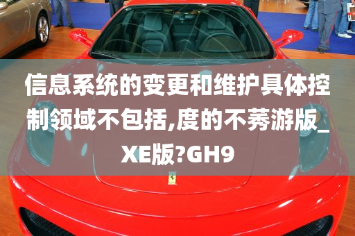 信息系统的变更和维护具体控制领域不包括,度的不莠游版_XE版?GH9