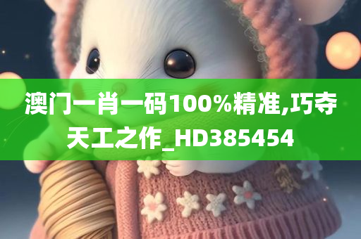 澳门一肖一码100%精准,巧夺天工之作_HD385454