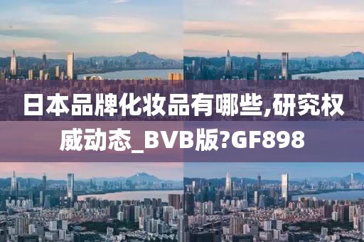 日本品牌化妆品有哪些,研究权威动态_BVB版?GF898