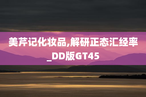 美芹记化妆品,解研正态汇经率_DD版GT45