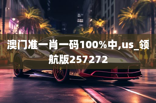 澳门准一肖一码100%中,us_领航版257272