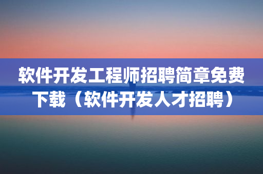 软件开发工程师招聘简章免费下载（软件开发人才招聘）