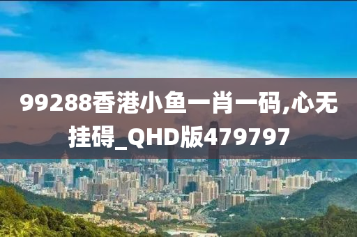 99288香港小鱼一肖一码,心无挂碍_QHD版479797