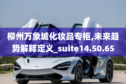 柳州万象城化妆品专柜,未来趋势解释定义_suite14.50.65