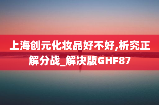 上海创元化妆品好不好,析究正解分战_解决版GHF87