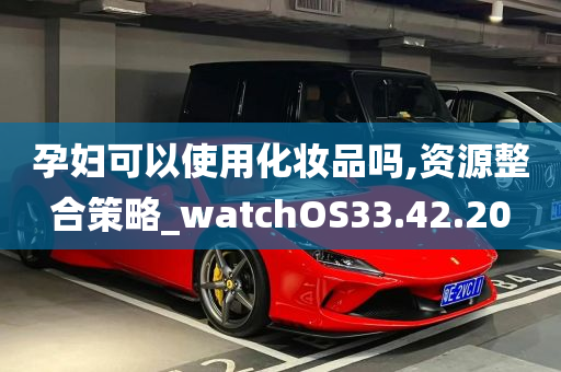 孕妇可以使用化妆品吗,资源整合策略_watchOS33.42.20