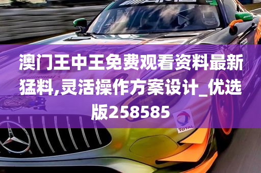 澳门王中王免费观看资料最新猛料,灵活操作方案设计_优选版258585