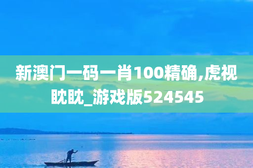 新澳门一码一肖100精确,虎视眈眈_游戏版524545