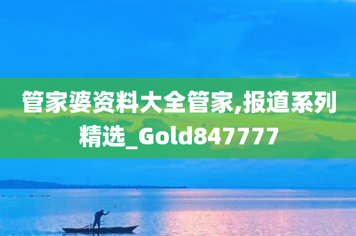 管家婆资料大全管家,报道系列精选_Gold847777