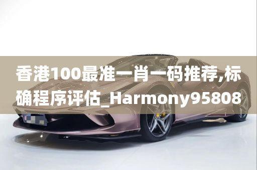 香港100最准一肖一码推荐,标确程序评估_Harmony958080