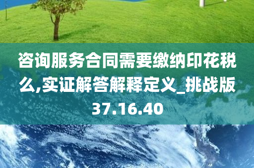 咨询服务合同需要缴纳印花税么,实证解答解释定义_挑战版37.16.40