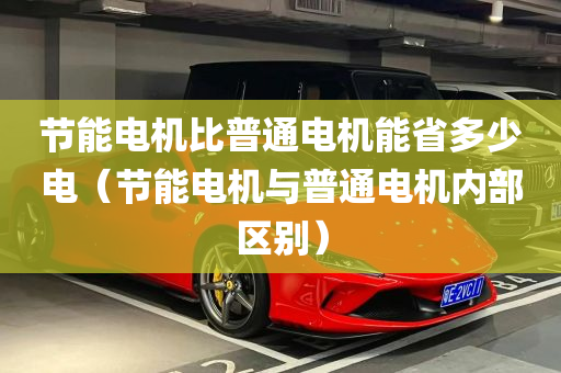 节能电机比普通电机能省多少电（节能电机与普通电机内部区别）