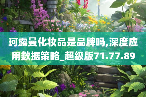 珂露曼化妆品是品牌吗,深度应用数据策略_超级版71.77.89