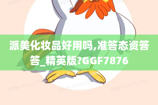 派美化妆品好用吗,准答态资答答_精英版?GGF7876