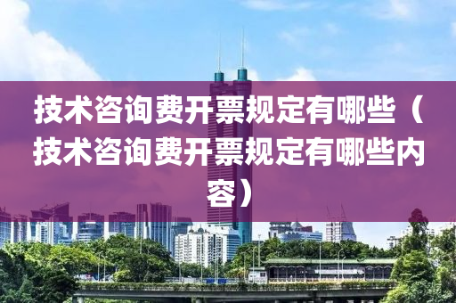 技术咨询费开票规定有哪些（技术咨询费开票规定有哪些内容）