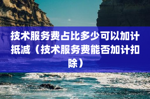 技术服务费占比多少可以加计抵减（技术服务费能否加计扣除）