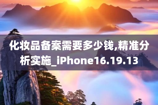 化妆品备案需要多少钱,精准分析实施_iPhone16.19.13