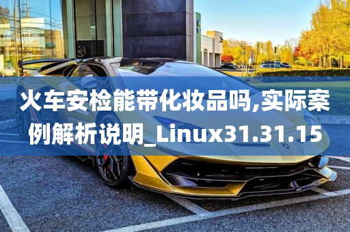 火车安检能带化妆品吗,实际案例解析说明_Linux31.31.15