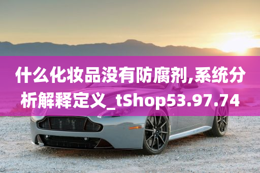 什么化妆品没有防腐剂,系统分析解释定义_tShop53.97.74