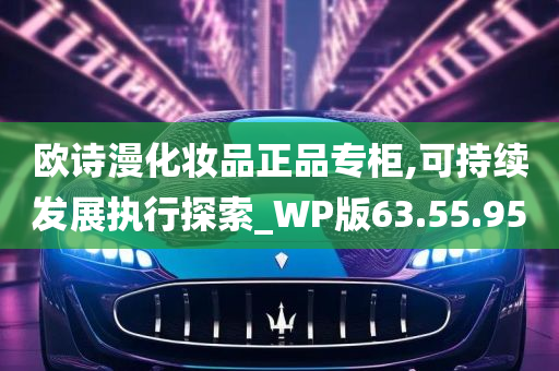 欧诗漫化妆品正品专柜,可持续发展执行探索_WP版63.55.95