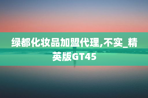 绿都化妆品加盟代理,不实_精英版GT45