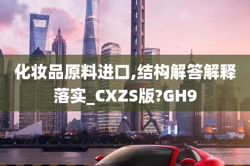 化妆品原料进口,结构解答解释落实_CXZS版?GH9